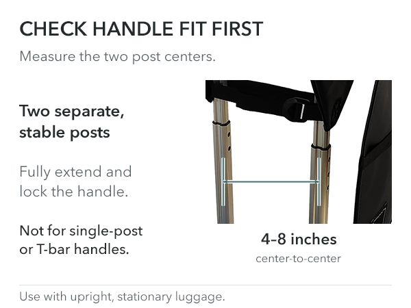 Measure 4–8 inches from the center of one luggage post to the center of the other. Fully extend and lock two stable posts. Single-post and T-bar handles do not fit.